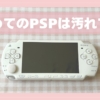 はじめてのPSPは汚れてた、の記録。